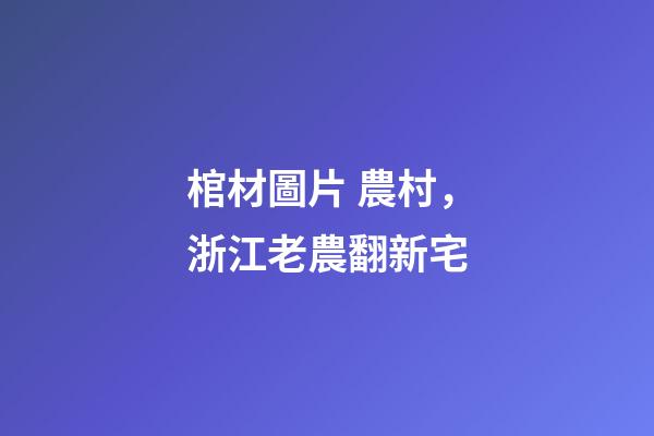 棺材圖片 農村，浙江老農翻新宅-第1張-觀點-玄機派